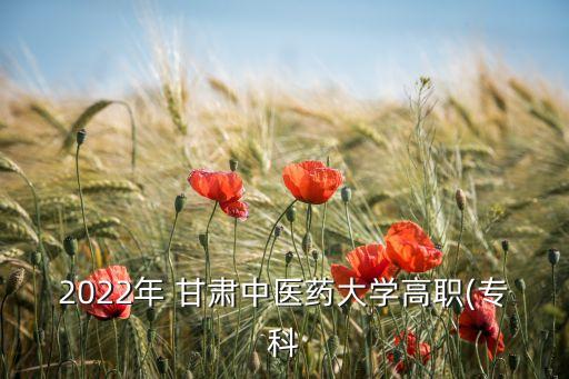 2022年 甘肅中醫(yī)藥大學高職(專科
