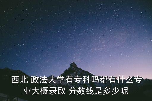  西北 政法大學(xué)有?？茊岫加惺裁磳I(yè)大概錄取 分?jǐn)?shù)線是多少呢