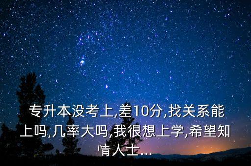  專升本沒考上,差10分,找關系能上嗎,幾率大嗎,我很想上學,希望知情人士...