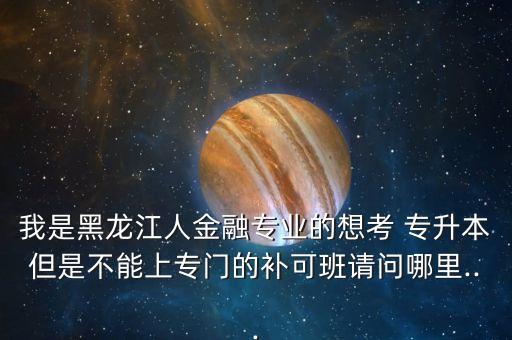 我是黑龍江人金融專業(yè)的想考 專升本但是不能上專門的補可班請問哪里...