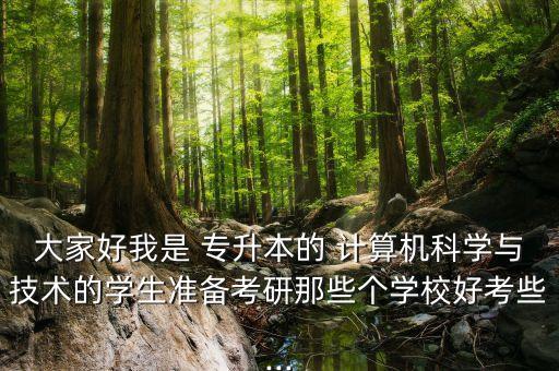 大家好我是 專升本的 計算機(jī)科學(xué)與技術(shù)的學(xué)生準(zhǔn)備考研那些個學(xué)校好考些...