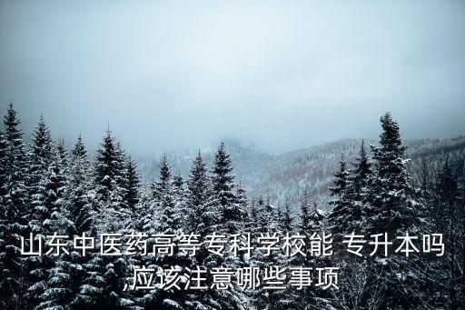 山東中醫(yī)藥高等?？茖W(xué)校能 專升本嗎,應(yīng)該注意哪些事項(xiàng)