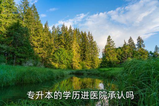  專升本的學(xué)歷進(jìn)醫(yī)院承認(rèn)嗎