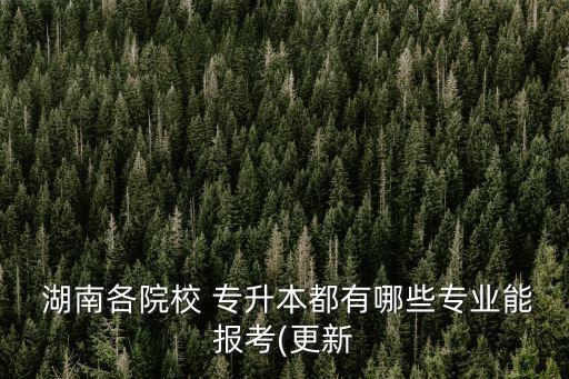  湖南各院校 專升本都有哪些專業(yè)能報考(更新
