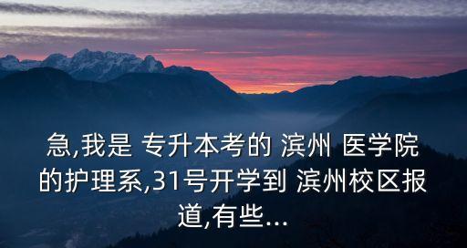 急,我是 專升本考的 濱州 醫(yī)學(xué)院的護(hù)理系,31號(hào)開學(xué)到 濱州校區(qū)報(bào)道,有些...