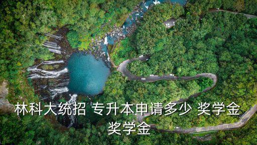 林科大統(tǒng)招 專升本申請(qǐng)多少 獎(jiǎng)學(xué)金 獎(jiǎng)學(xué)金