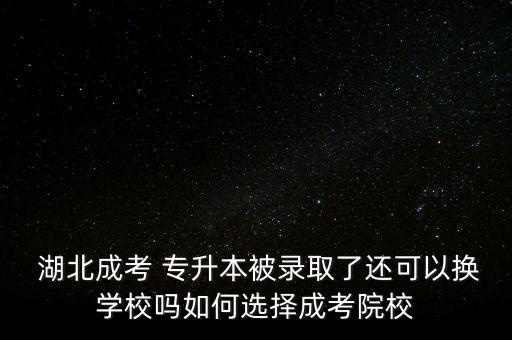  湖北成考 專升本被錄取了還可以換學(xué)校嗎如何選擇成考院校