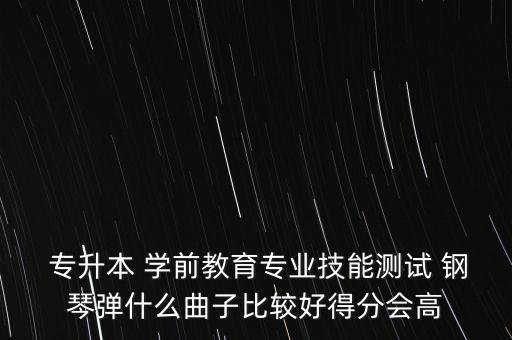  專升本 學(xué)前教育專業(yè)技能測(cè)試 鋼琴彈什么曲子比較好得分會(huì)高