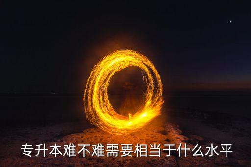  專升本難不難需要相當(dāng)于什么水平
