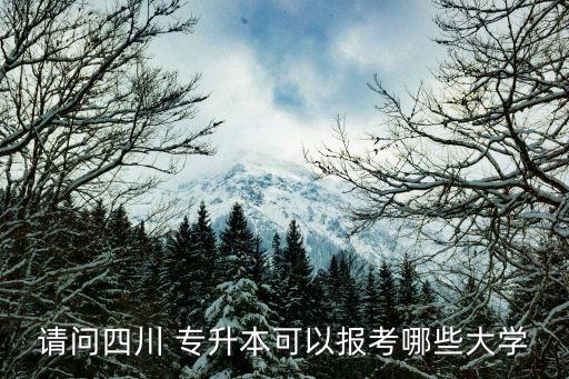 請(qǐng)問(wèn)四川 專(zhuān)升本可以報(bào)考哪些大學(xué)