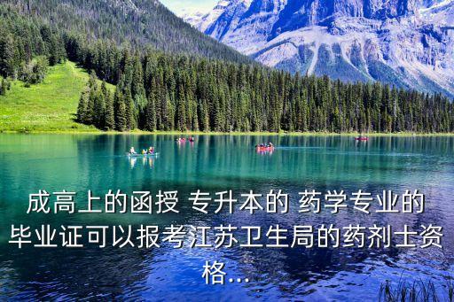 成高上的函授 專升本的 藥學(xué)專業(yè)的畢業(yè)證可以報考江蘇衛(wèi)生局的藥劑士資格...