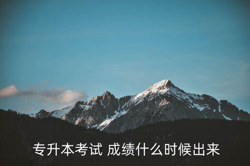  專升本考試 成績(jī)什么時(shí)候出來