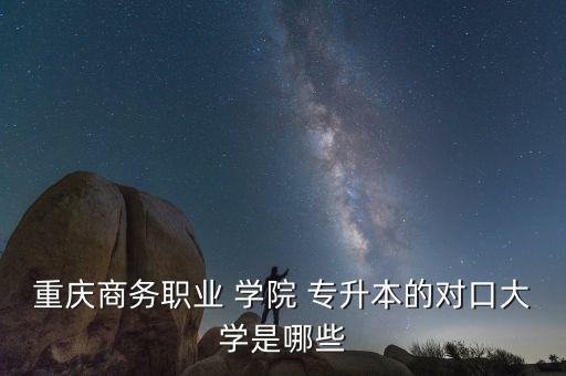 重慶商務(wù)職業(yè) 學(xué)院 專升本的對(duì)口大學(xué)是哪些