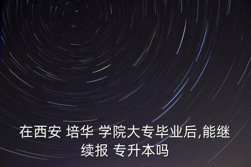 在西安 培華 學(xué)院大專畢業(yè)后,能繼續(xù)報 專升本嗎