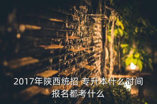2017年陜西統(tǒng)招 專升本什么時(shí)間報(bào)名都考什么