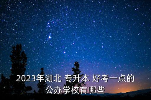 2023年湖北 專(zhuān)升本 好考一點(diǎn)的公辦學(xué)校有哪些