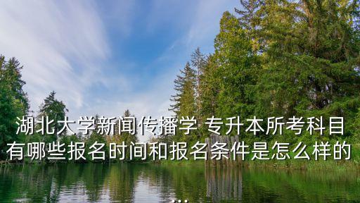 湖北大學(xué)新聞傳播學(xué) 專升本所考科目有哪些報名時間和報名條件是怎么樣的...