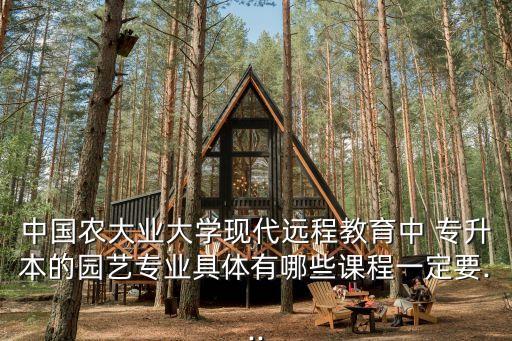中國農(nóng)大業(yè)大學(xué)現(xiàn)代遠程教育中 專升本的園藝專業(yè)具體有哪些課程一定要...