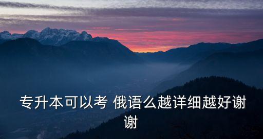  專升本可以考 俄語(yǔ)么越詳細(xì)越好謝謝