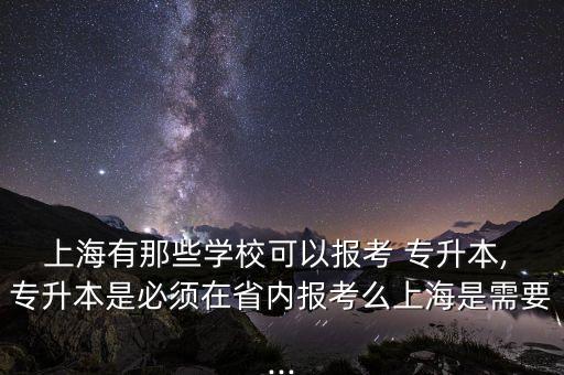 上海有那些學(xué)?？梢詧?bào)考 專升本, 專升本是必須在省內(nèi)報(bào)考么上海是需要...