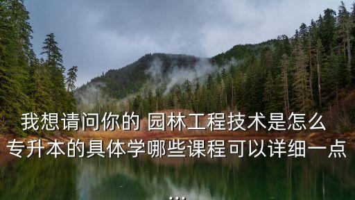 我想請問你的 園林工程技術(shù)是怎么 專升本的具體學(xué)哪些課程可以詳細一點...
