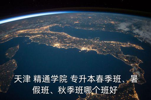 天津 精通學(xué)院 專升本春季班、暑假班、秋季班哪個(gè)班好