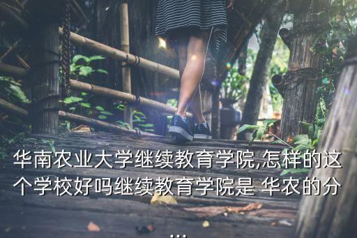 華南農(nóng)業(yè)大學(xué)繼續(xù)教育學(xué)院,怎樣的這個學(xué)校好嗎繼續(xù)教育學(xué)院是 華農(nóng)的分...