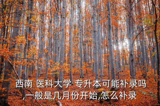  西南 醫(yī)科大學(xué) 專(zhuān)升本可能補(bǔ)錄嗎,一般是幾月份開(kāi)始,怎么補(bǔ)錄
