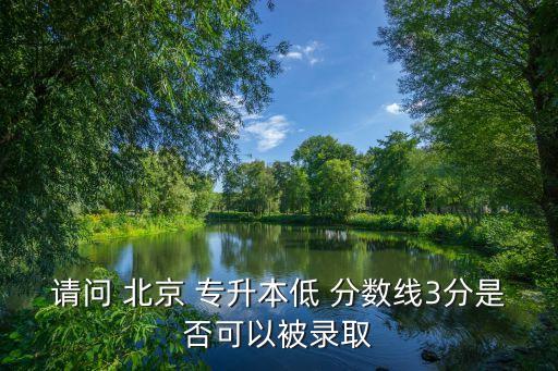 請問 北京 專升本低 分?jǐn)?shù)線3分是否可以被錄取