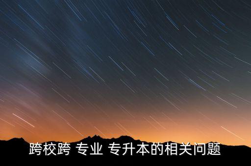 跨?？?專業(yè) 專升本的相關(guān)問題