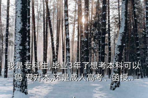 我是?？粕?畢業(yè)3年了想考本科可以嗎 專升本,還是成人高考、函授...
