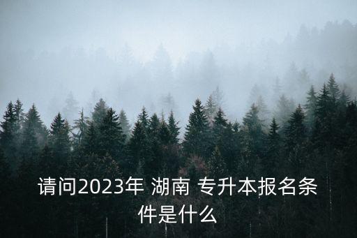 請(qǐng)問(wèn)2023年 湖南 專(zhuān)升本報(bào)名條件是什么