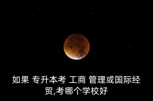 如果 專升本考 工商 管理或國際經(jīng)貿(mào),考哪個學(xué)校好