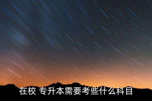 在校 專升本需要考些什么科目