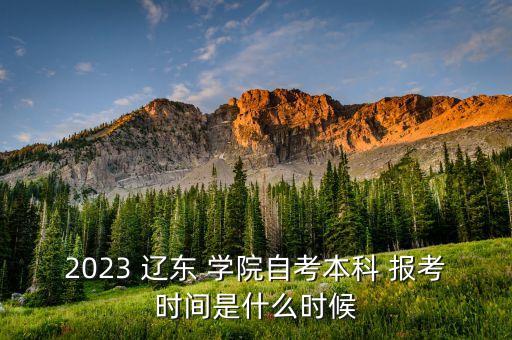2023 遼東 學院自考本科 報考時間是什么時候
