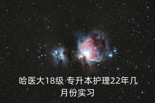  哈醫(yī)大18級(jí) 專升本護(hù)理22年幾月份實(shí)習(xí)