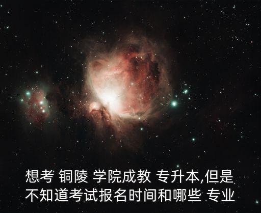 想考 銅陵 學(xué)院成教 專(zhuān)升本,但是不知道考試報(bào)名時(shí)間和哪些 專(zhuān)業(yè)