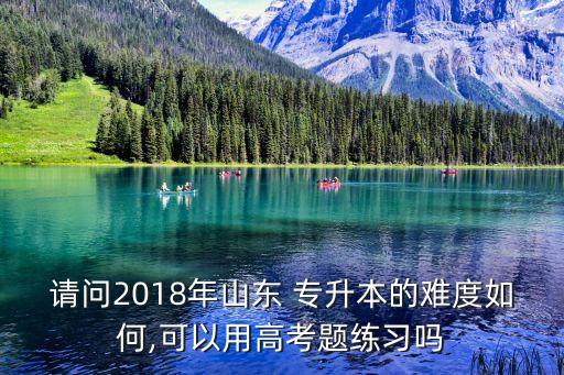 請(qǐng)問(wèn)2018年山東 專升本的難度如何,可以用高考題練習(xí)嗎
