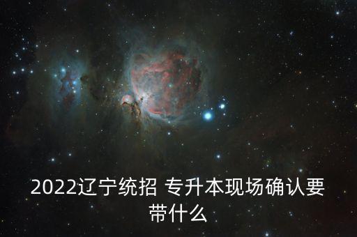 2022遼寧統(tǒng)招 專升本現(xiàn)場確認要帶什么