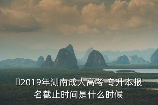 ?2019年湖南成人高考 專升本報(bào)名截止時(shí)間是什么時(shí)候