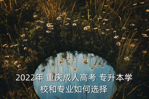 2022年 重慶成人高考 專升本學(xué)校和專業(yè)如何選擇