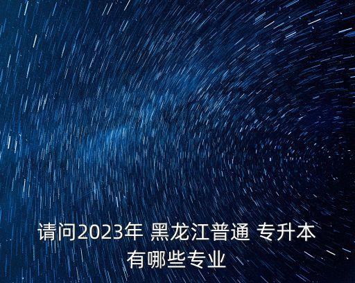 請問2023年 黑龍江普通 專升本有哪些專業(yè)