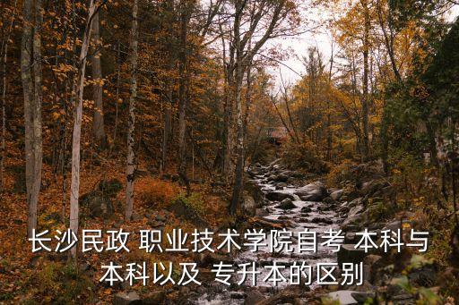 長沙民政 職業(yè)技術學院自考 本科與 本科以及 專升本的區(qū)別