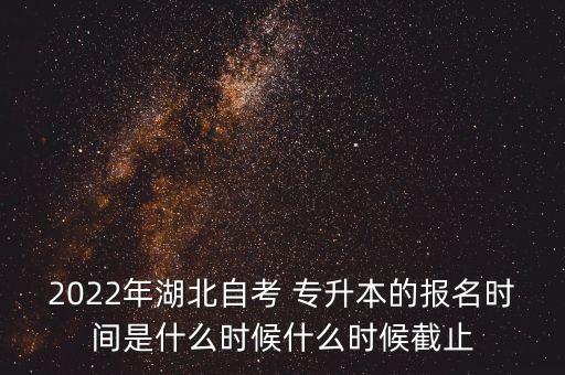 2022年湖北自考 專升本的報(bào)名時(shí)間是什么時(shí)候什么時(shí)候截止