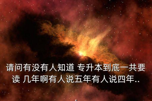 請(qǐng)問(wèn)有沒(méi)有人知道 專(zhuān)升本到底一共要讀 幾年啊有人說(shuō)五年有人說(shuō)四年...