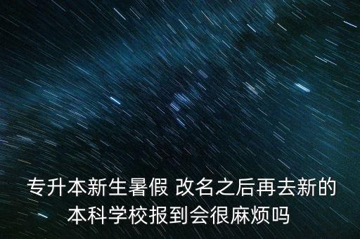  專升本新生暑假 改名之后再去新的本科學校報到會很麻煩嗎