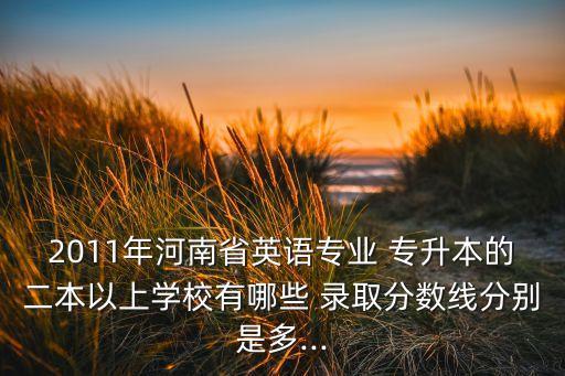 2011年河南省英語專業(yè) 專升本的二本以上學校有哪些 錄取分數(shù)線分別是多...