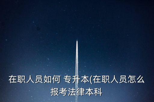 在職人員如何 專升本(在職人員怎么報考法律本科