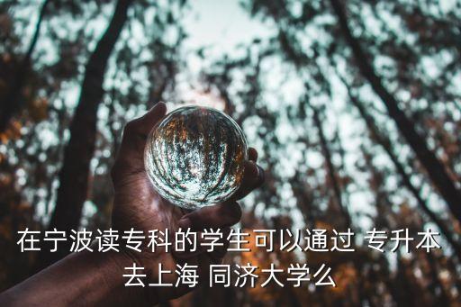 在寧波讀?？频膶W(xué)生可以通過 專升本去上海 同濟大學(xué)么
