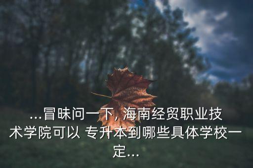 ...冒昧問(wèn)一下, 海南經(jīng)貿(mào)職業(yè)技術(shù)學(xué)院可以 專(zhuān)升本到哪些具體學(xué)校一定...